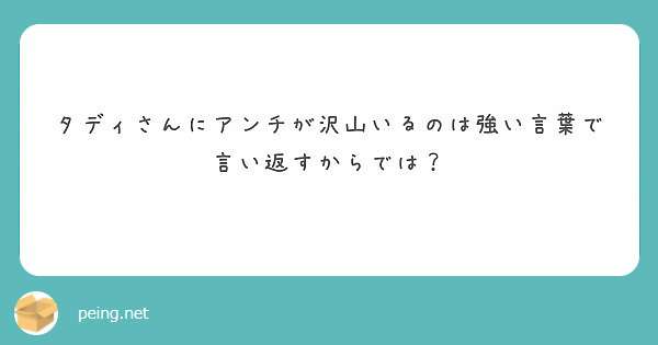 タディさんにアンチが沢山いるのは強い言葉で言い返すからでは Peing 質問箱