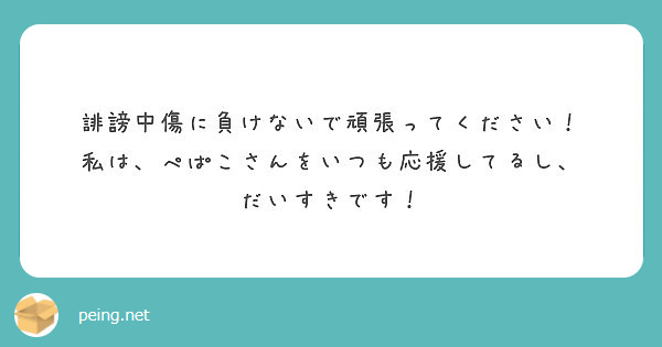 誹謗中傷に負けないで頑張ってください 私は ぺぱこさんをいつも応援してるし だいすきです Peing 質問箱