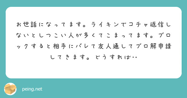 お世話になってます ライキンでコチャ返信しないとしつこい人が多くてこまってます ブロックすると相手にバレて友人通 Peing 質問箱