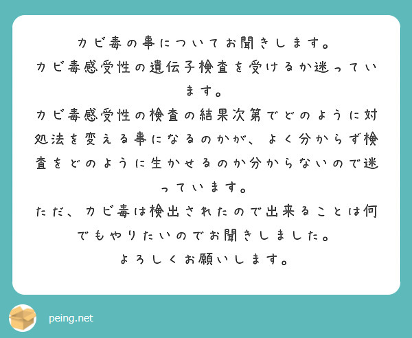 カビ毒の事についてお聞きします。
カビ毒感受性の遺伝子検査を受けるか迷っています。
カビ毒感受性の検査の結果次第でどのように対処法を変える事になるのかが、よく分からず検査をどのように生かせるのか分からないので迷っています。
ただ、カビ毒は検出されたので出来ることは何でもやりたいのでお聞きしました。
よろしくお願いします。