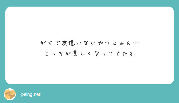 がちで友達いないやつじゃん こっちが悲しくなってきたわ Peing 質問箱