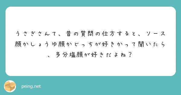 うさぎさんて 昔の質問の仕方すると ソース顔かしょうゆ顔かどっちが好きかって聞いたら 多分塩顔が好きだよね Peing 質問箱