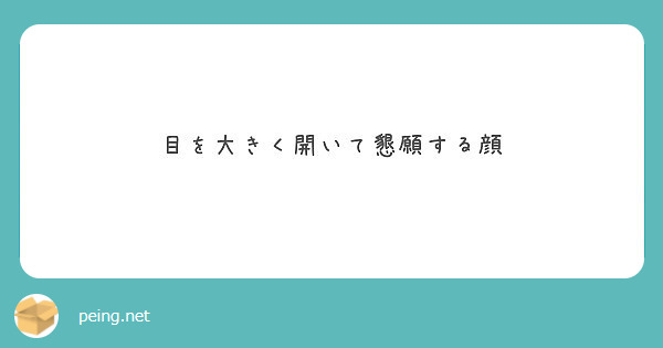 目を大きく開いて懇願する顔 Peing 質問箱