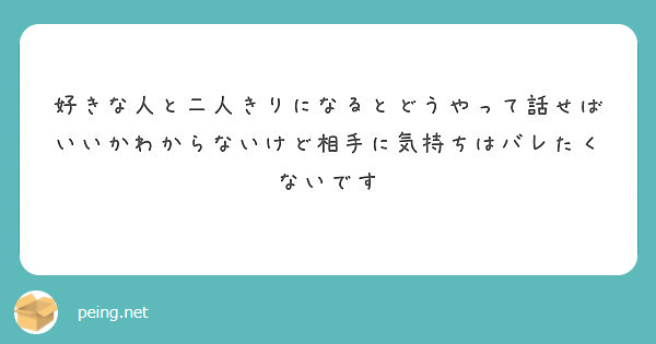 好きな人と二人きりになるとどうやって話せばいいかわからないけど相手に気持ちはバレたくないです Peing 質問箱