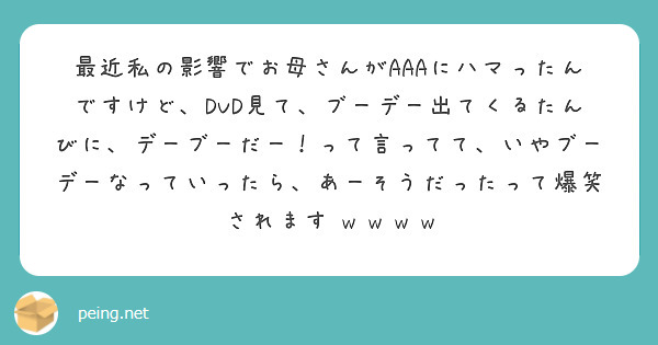 最近私の影響でお母さんがaaaにハマったんですけど Dvd見て ブーデー出てくるたんびに デーブーだー って言っ Peing 質問箱