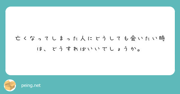 亡くなってしまった人にどうしても会いたい時は どうすればいいでしょうか Peing 質問箱