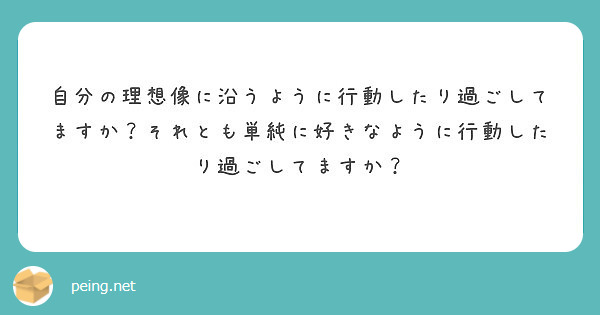 自分の理想像に沿うように行動したり過ごしてますか それとも単純に好きなように行動したり過ごしてますか Peing 質問箱