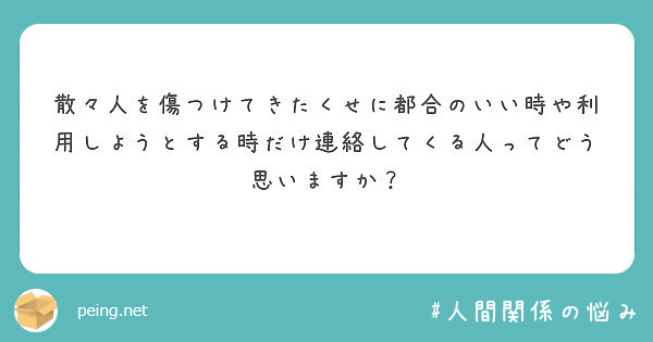 散々人を傷つけてきたくせに都合のいい時や利用しようとする時だけ連絡してくる人ってどう思いますか Peing 質問箱