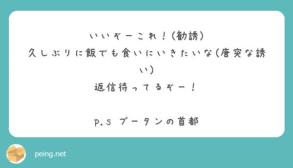 いいぞーこれ 勧誘 久しぶりに飯でも食いにいきたいな 唐突な誘い 返信待ってるぞー P S Peing 質問箱