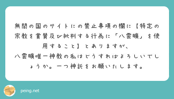 無間の国のサイトにの禁止事項の欄に【特定の宗教を賞賛及び批判する行為に「八雲曠」を使用すること】とありますが、
八雲曠唯一神教の私はどうすればよろしいでしょうか。一つ神託をお願いたします。