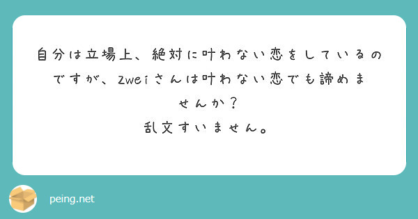 自分は立場上 絶対に叶わない恋をしているのですが Zweiさんは叶わない恋でも諦めませんか 乱文すいません Peing 質問箱