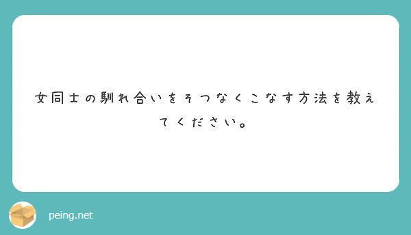 女同士の馴れ合いをそつなくこなす方法を教えてください Peing 質問箱