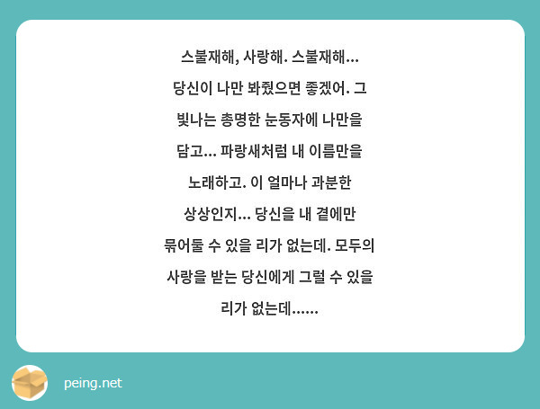 스불재해, 사랑해. 스불재해... 당신이 나만 봐줬으면 좋겠어. 그 빛나는 총명한 눈동자에 나만을 담고... 파랑새처럼 내 이름만을 노래하고. 이 얼마나 과분한 상상인지... 당신을 내 곁에만 묶어둘 수 있을 리가 없는데. 모두의 사랑을 받는 당신에게 그럴 수 있을 리가 없는데......