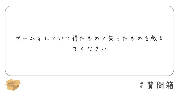 ゲームをしていて得たものと失ったものを教えてください