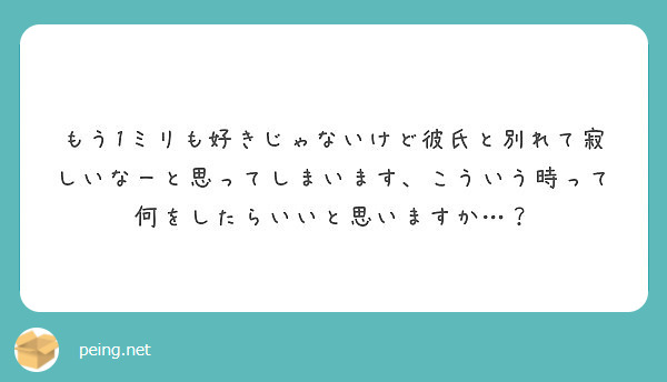 もう1ミリも好きじゃないけど彼氏と別れて寂しいなーと思ってしまいます こういう時って何をしたらいいと思いますか Peing 質問箱