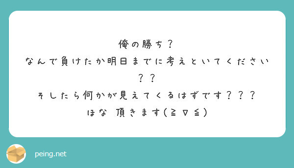 俺の勝ち なんで負けたか明日までに考えといてください そしたら何かが見えてくるはずです ほな Peing 質問箱