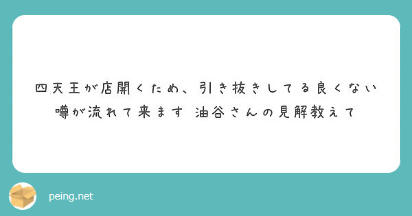 四天王が店開くため 引き抜きしてる良くない噂が流れて来ます 油谷さんの見解教えて Peing 質問箱