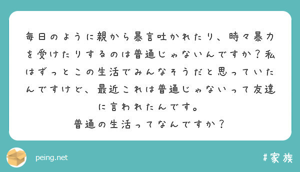 毎日のように親から暴言吐かれたり 時々暴力を受けたりするのは普通じゃないんですか 私はずっとこの生活でみんなそう Peing 質問箱