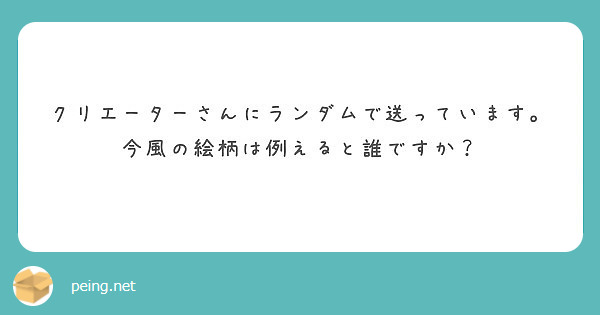 クリエーターさんにランダムで送っています。今風の絵柄は例えると誰ですか？