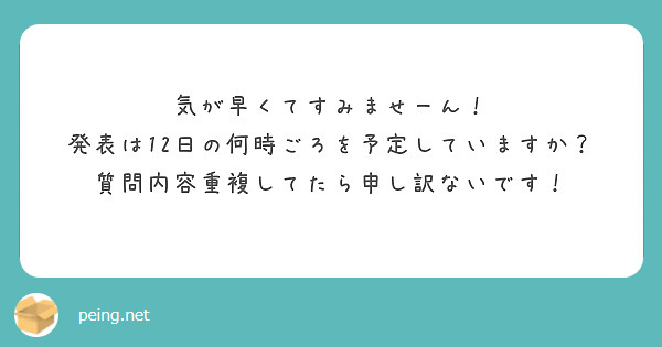 気が早くてすみませーん！
発表は12日の何時ごろを予定していますか？
質問内容重複してたら申し訳ないです！