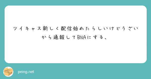 ツイキャス新しく配信始めたらしいけどうざいから通報してbnaにする Peing 質問箱