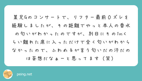 某兄gのコンサートで リフター最前０ズレを経験しましたが その距離でやっと本人の香水の匂いがわかったのですが 別 Peing 質問箱