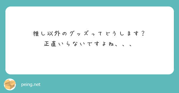 推し以外のグッズってどうします 正直いらないですよね Peing 質問箱