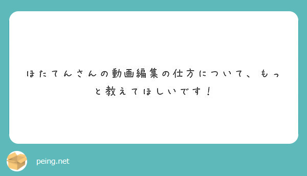 ほたてんさんの動画編集の仕方について もっと教えてほしいです Peing 質問箱