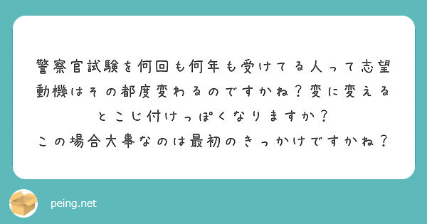 警察官試験を何回も何年も受けてる人って志望動機はその都度変わるのですかね 変に変えるとこじ付けっぽくなりますか Peing 質問箱