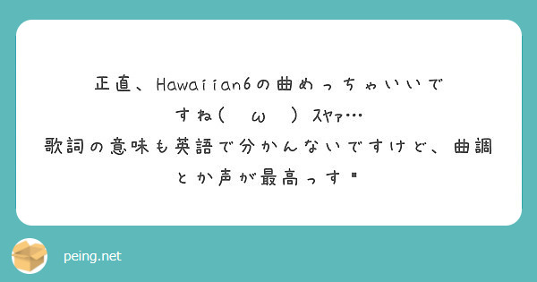 正直 Hawaiian6の曲めっちゃいいですね W ｽﾔｧ Peing 質問箱