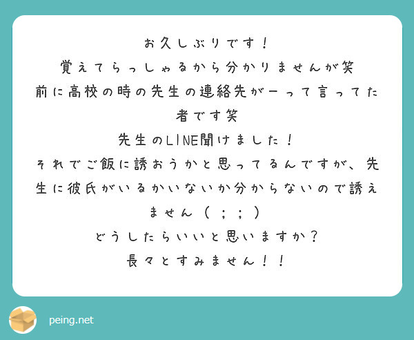 お久しぶりです 覚えてらっしゃるから分かりませんが笑 前に高校の時の先生の連絡先がーって言ってた者です笑 Peing 質問箱