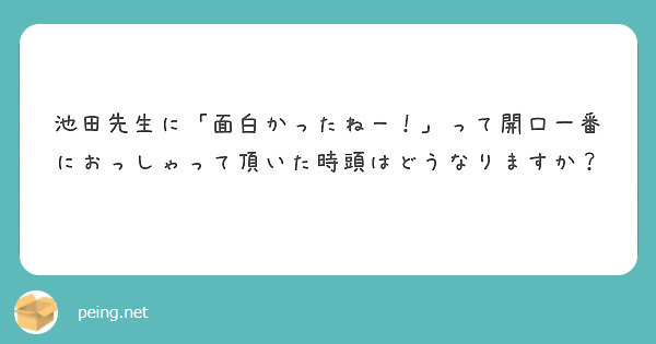 池田先生に 面白かったねー って開口一番におっしゃって頂いた時頭はどうなりますか Peing 質問箱