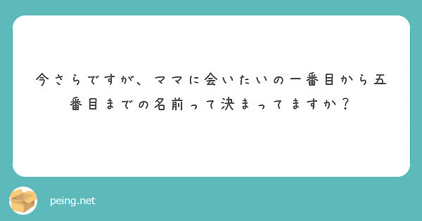 今さらですが、ママに会いたいの一番目から五番目までの名前って決まってますか？ | Peing -質問箱-