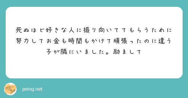 死ぬほど好きな人に振り向いててもらうために努力してお金も時間もかけて頑張ったのに違う子が隣にいました 励まして Peing 質問箱