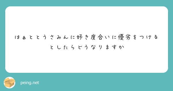 はぁととうさみんに好き度合いに優劣をつけるとしたらどうなりますか Peing 質問箱