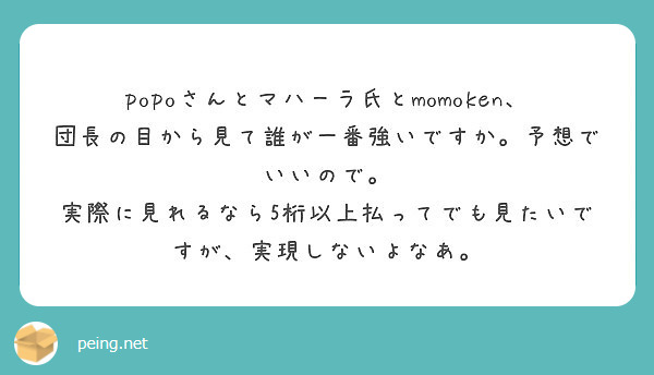 Popoさんとマハーラ氏とmomoken 団長の目から見て誰が一番強いですか 予想でいいので Peing 質問箱