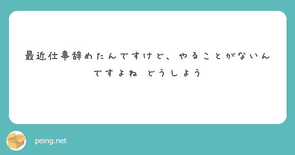 最近仕事辞めたんですけど やることがないんですよね どうしよう Peing 質問箱