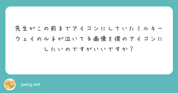 先生がこの前までアイコンにしていたミルキーウェイのルネが泣いてる画像を僕のアイコンにしたいのですがいいですか Peing 質問箱