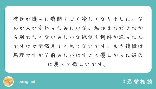 彼氏が振った瞬間すごく冷たくなりました なんか人が変わったみたいな 私はまだ好きだから別れたくないみたいな返信を Peing 質問箱