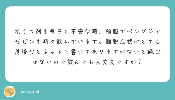 抗うつ剤を毎日と不安な時 頓服でベンゾジアゼピンを時々飲んでいます 離脱症状がとても危険だとネットに書いてありま Peing 質問箱