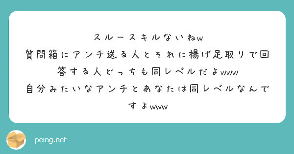 スルースキルないねw 質問箱にアンチ送る人とそれに揚げ足取りで回答する人どっちも同レベルだよwww Peing 質問箱