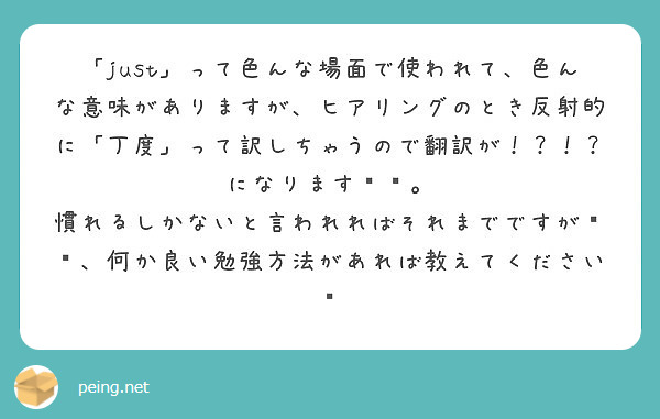 「just」って色んな場面で使われて、色んな意味がありますが、ヒアリングのとき反射的に「丁度」って訳しちゃうので翻訳が！？！？になります😵💦。
慣れるしかないと言われればそれまでですが😳💧、何か良い勉強方法があれば教えてください🥺