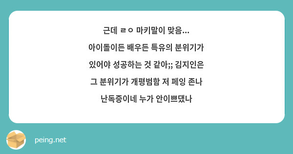 근데 ㄹㅇ 마키말이 맞음... 아이돌이든 배우든 특유의 분위기가 있어야 성공하는 것 같아;; 김지인은 | Peing -질문함-