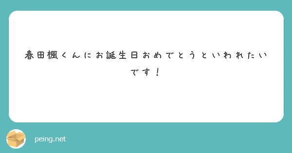 春田楓くんにお誕生日おめでとうといわれたいです Peing 質問箱