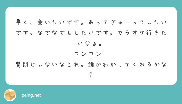 早く 会いたいです あってぎゅーってしたいです なでなでもしたいです カラオケ行きたいなぁ コンコン Peing 質問箱