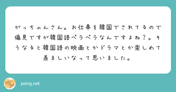 がっちゃんさん お仕事を韓国でされてるので偏見ですが韓国語ペラペラなんですよね そうなると韓国語の映画とかドラ Peing 質問箱