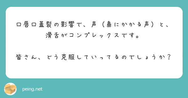 口唇口蓋裂の影響で 声 鼻にかかる声 と 滑舌がコンプレックスです 皆さん どう克服していってるのでしょうか Peing 質問箱