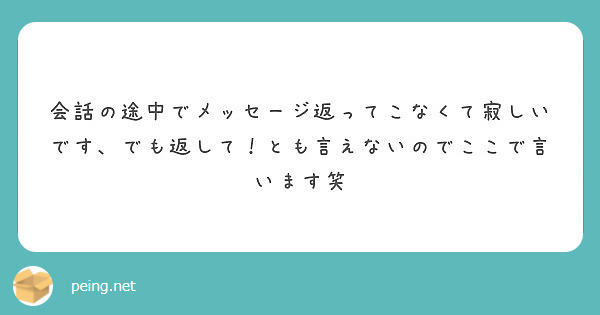 会話の途中でメッセージ返ってこなくて寂しいです でも返して とも言えないのでここで言います笑 Peing 質問箱