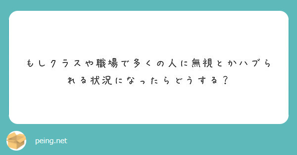 もしクラスや職場で多くの人に無視とかハブられる状況になったらどうする Peing 質問箱