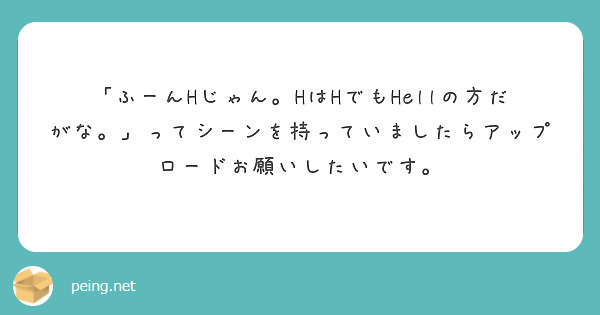 「ふーんHじゃん。HはHでもHellの方だがな。」ってシーンを持っていましたらアップロードお願いしたいです。